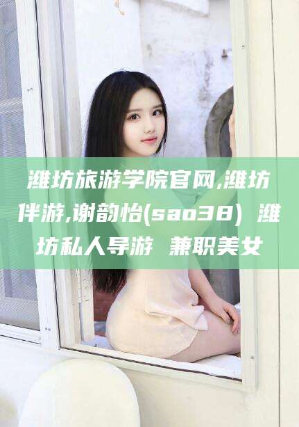 牡丹江潍坊旅游学院官网,潍坊伴游,谢韵怡(sao38) 潍坊私人导游 兼职美女