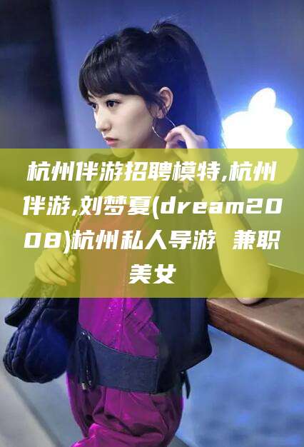 牡丹江杭州伴游招聘模特,杭州伴游,刘梦夏(dream2008)杭州私人导游 兼职美女
