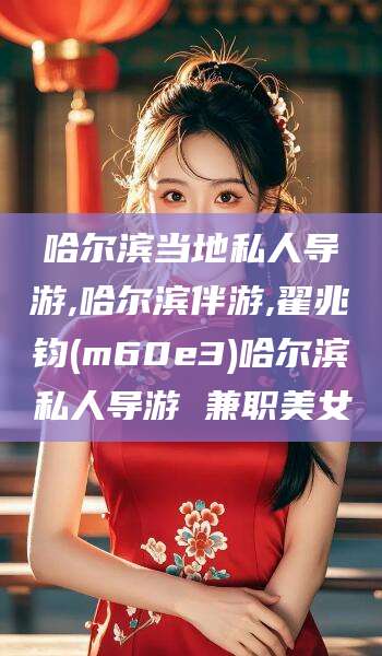 牡丹江哈尔滨当地私人导游,哈尔滨伴游,翟兆钧(m60e3)哈尔滨私人导游 兼职美女