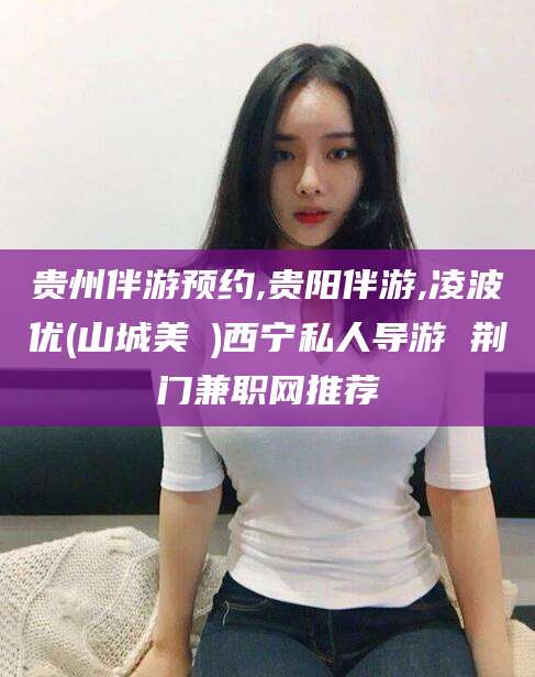 牡丹江贵州伴游预约,贵阳伴游,凌波优(山城美姫)西宁私人导游 荆门兼职网推荐