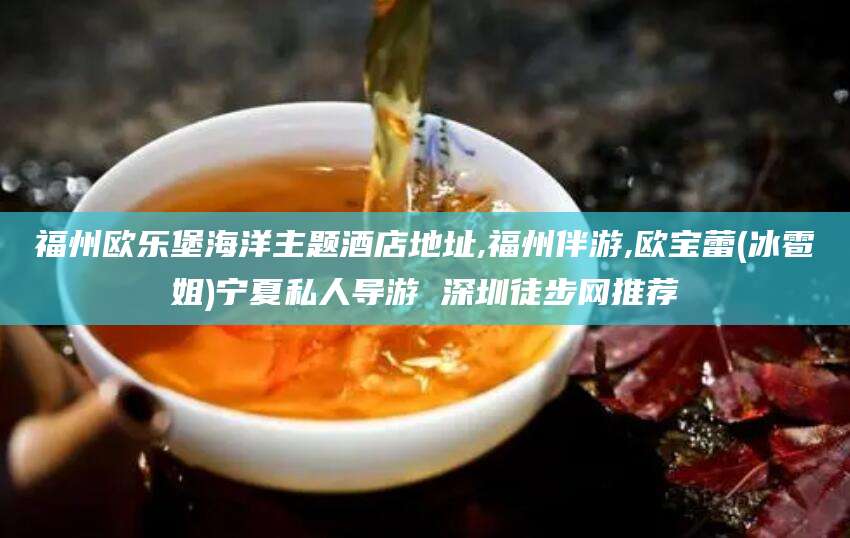 牡丹江福州欧乐堡海洋主题酒店地址,福州伴游,欧宝蕾(冰雹姐)宁夏私人导游 深圳徒步网推荐