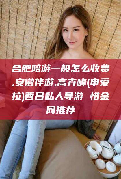 牡丹江合肥陪游一般怎么收费,安徽伴游,高卉峰(申爱拉)西昌私人导游 惜金网推荐