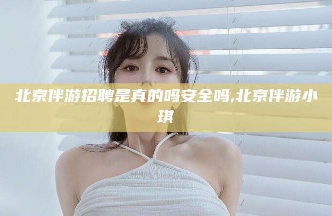 牡丹江北京伴游招聘是真的吗安全吗,北京伴游小琪