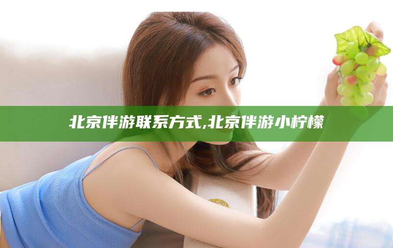 牡丹江北京伴游联系方式,北京伴游小柠檬
