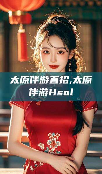 牡丹江太原伴游直招,太原伴游Hsol