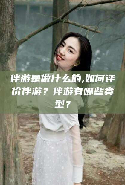 牡丹江伴游是做什么的,如何评价伴游？伴游有哪些类型？
