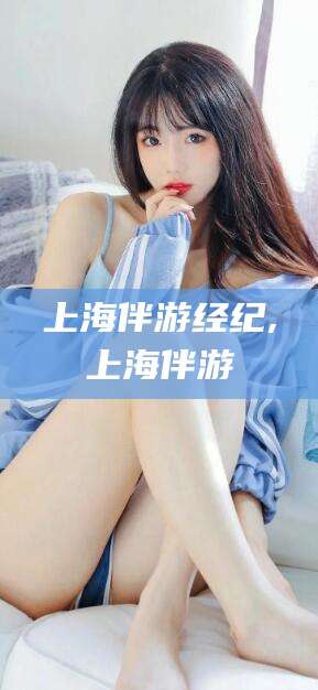 牡丹江上海伴游经纪,上海伴游