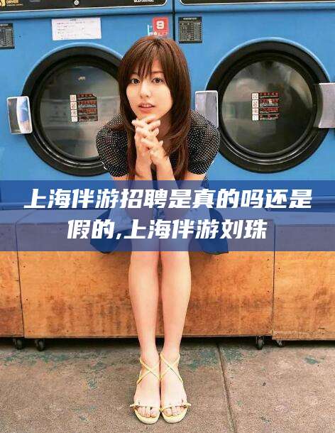 牡丹江上海伴游招聘是真的吗还是假的,上海伴游刘珠