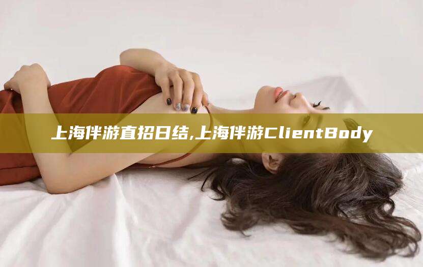 牡丹江上海伴游直招日结,上海伴游ClientBody