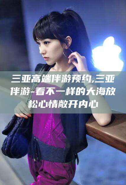 牡丹江三亚高端伴游预约,三亚伴游-看不一样的大海放松心情敞开内心