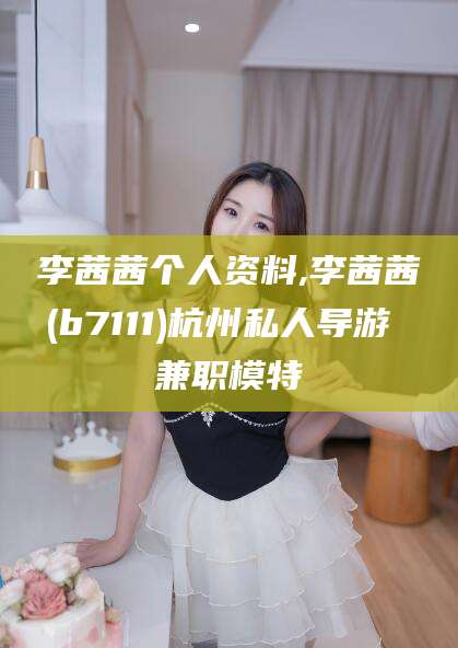 牡丹江李茜茜个人资料,李茜茜(b7111)杭州私人导游 兼职模特