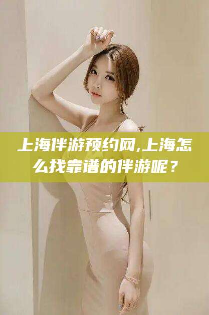 牡丹江上海伴游预约网,上海怎么找靠谱的伴游呢？