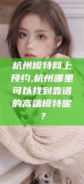 牡丹江杭州模特网上预约,杭州哪里可以找到靠谱的高端模特呢？