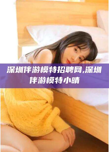 牡丹江深圳伴游模特招聘网,深圳伴游模特小晴