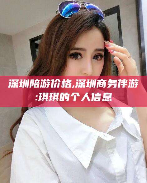 牡丹江深圳陪游价格,深圳商务伴游:琪琪的个人信息