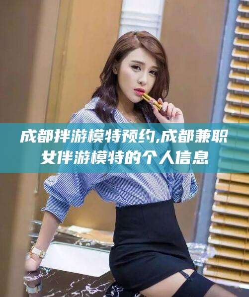 牡丹江成都拌游模特预约,成都兼职女伴游模特的个人信息