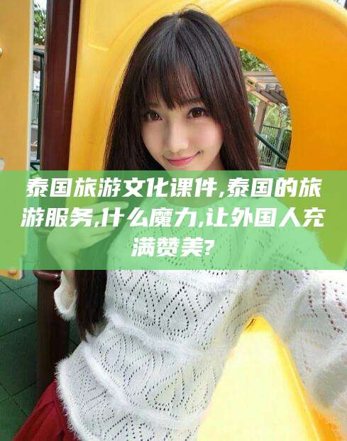 牡丹江泰国旅游文化课件,泰国的旅游服务,什么魔力,让外国人充满赞美?