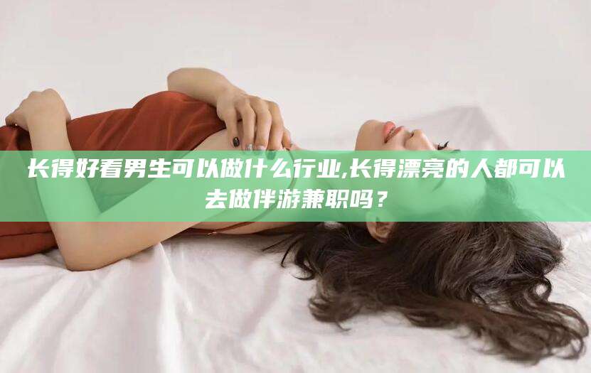 牡丹江长得好看男生可以做什么行业,长得漂亮的人都可以去做伴游兼职吗？