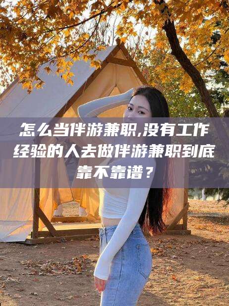 牡丹江怎么当伴游兼职,没有工作经验的人去做伴游兼职到底靠不靠谱？