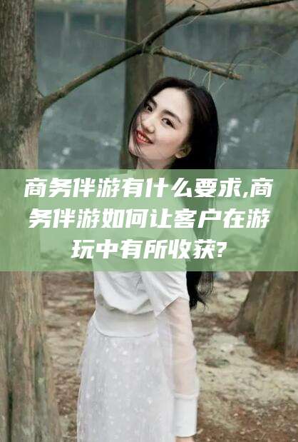 牡丹江商务伴游有什么要求,商务伴游如何让客户在游玩中有所收获?