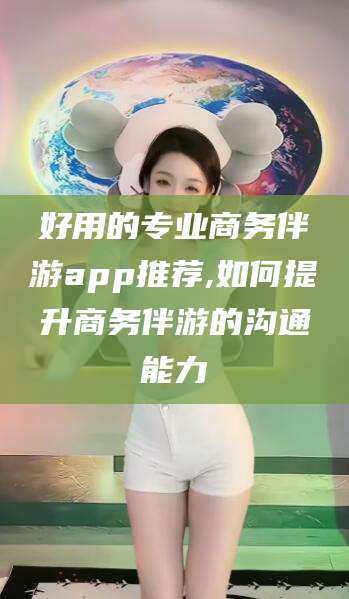 牡丹江好用的专业商务伴游app推荐,如何提升商务伴游的沟通能力