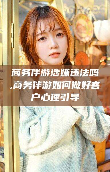 牡丹江商务伴游涉嫌违法吗,商务伴游如何做好客户心理引导