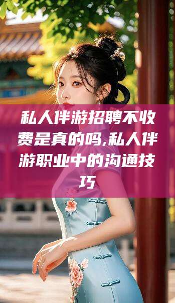 牡丹江私人伴游招聘不收费是真的吗,私人伴游职业中的沟通技巧