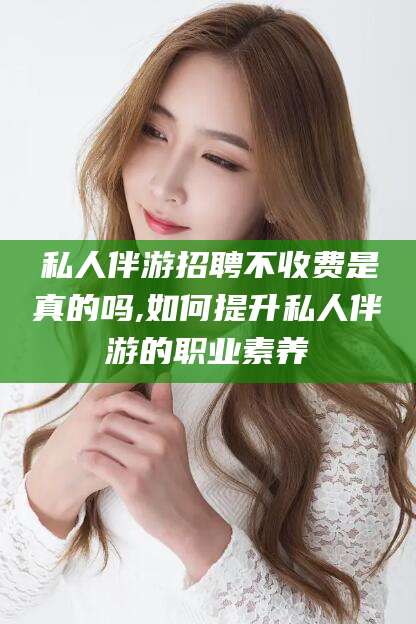 牡丹江私人伴游招聘不收费是真的吗,如何提升私人伴游的职业素养