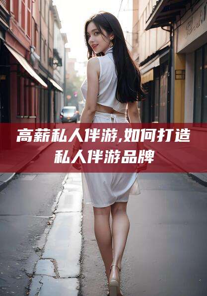 牡丹江高薪私人伴游,如何打造私人伴游品牌