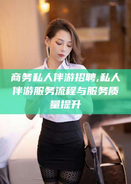 牡丹江商务私人伴游招聘,私人伴游服务流程与服务质量提升