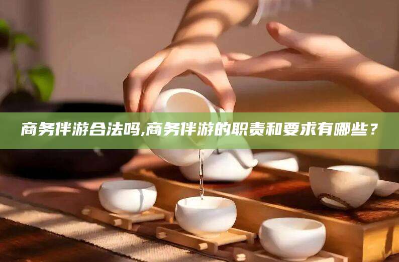 牡丹江商务伴游合法吗,商务伴游的职责和要求有哪些？