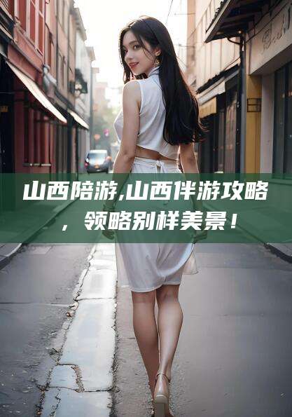 牡丹江山西陪游,山西伴游攻略，领略别样美景！