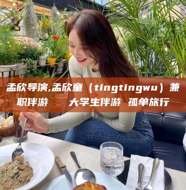牡丹江孟欣导演,孟欣童（tingtingwu）兼职伴游   大学生伴游 孤单旅行