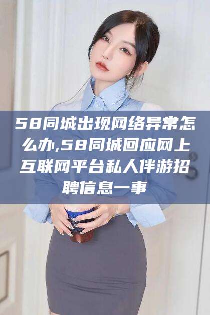 牡丹江58同城出现网络异常怎么办,58同城回应网上互联网平台私人伴游招聘信息一事