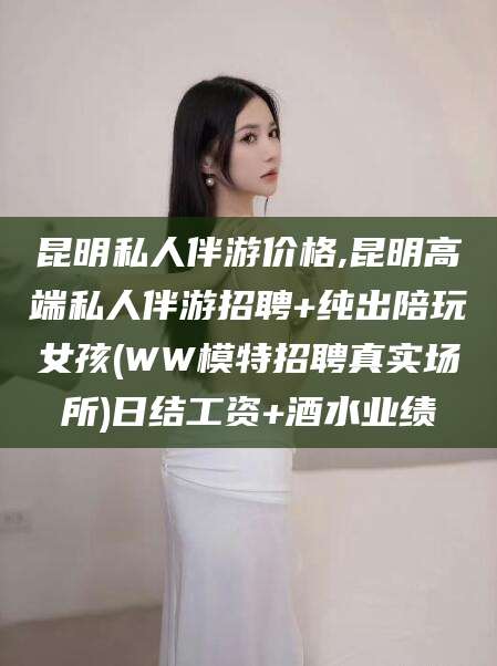 牡丹江昆明私人伴游价格,昆明高端私人伴游招聘+纯出陪玩女孩(WW模特招聘真实场所)日结工资+酒水业绩