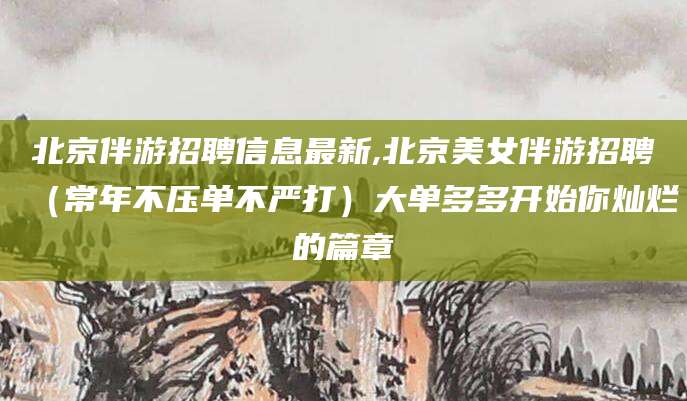 牡丹江北京伴游招聘信息最新,北京美女伴游招聘（常年不压单不严打）大单多多开始你灿烂的篇章