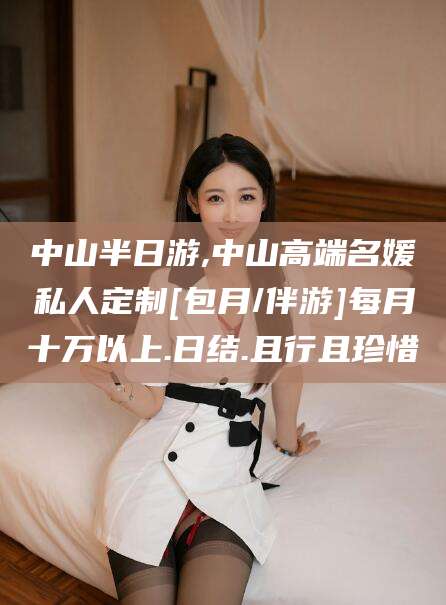 牡丹江中山半日游,中山高端名媛私人定制[包月/伴游]每月十万以上.日结.且行且珍惜