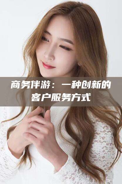 牡丹江商务伴游：一种创新的客户服务方式
