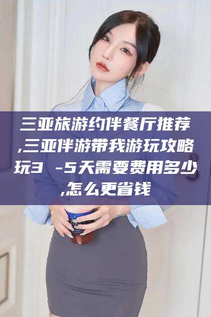 牡丹江三亚旅游约伴餐厅推荐,三亚伴游带我游玩攻略玩3 -5天需要费用多少,怎么更省钱