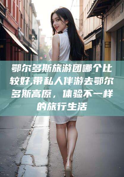 牡丹江鄂尔多斯旅游团哪个比较好,带私人伴游去鄂尔多斯高原，体验不一样的旅行生活