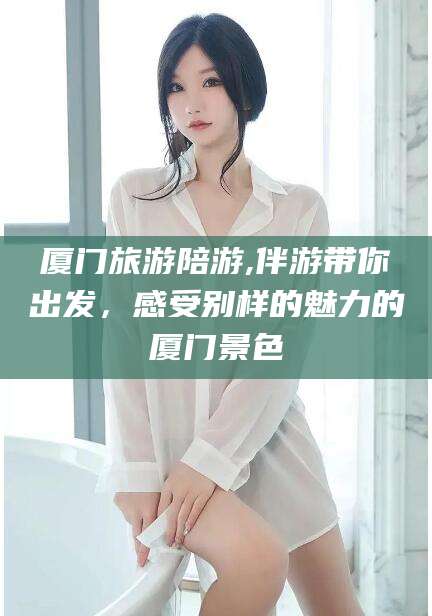 牡丹江厦门旅游陪游,伴游带你出发，感受别样的魅力的厦门景色