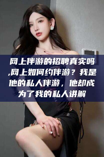 牡丹江网上伴游的招聘真实吗,网上如何约伴游？我是他的私人伴游，他却成为了我的私人讲解