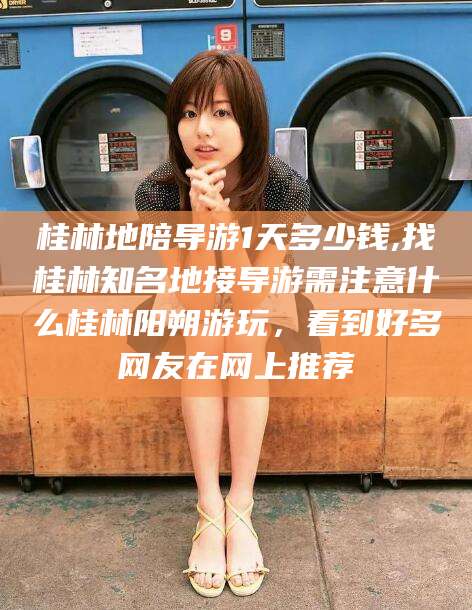 牡丹江桂林地陪导游1天多少钱,找桂林知名地接导游需注意什么桂林阳朔游玩，看到好多网友在网上推荐