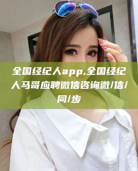牡丹江全国经纪人app,全国经纪人马哥应聘微信咨询微/信/同/步