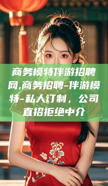 牡丹江商务模特伴游招聘网,商务招聘-伴游模特-私人订制，公司直招拒绝中介