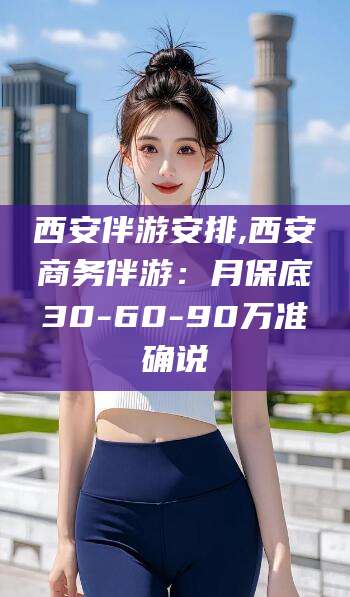 牡丹江西安伴游安排,西安商务伴游：月保底30-60-90万准确说