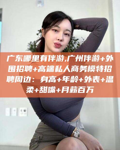 牡丹江广东哪里有伴游,广州伴游+外围招聘+高端私人商务模特招聘周边：身高+年龄+外表+温柔+甜嘴+月薪百万
