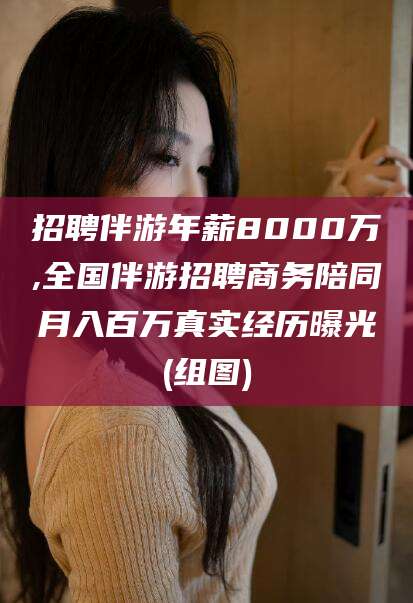 牡丹江招聘伴游年薪8000万,全国伴游招聘商务陪同月入百万真实经历曝光(组图)