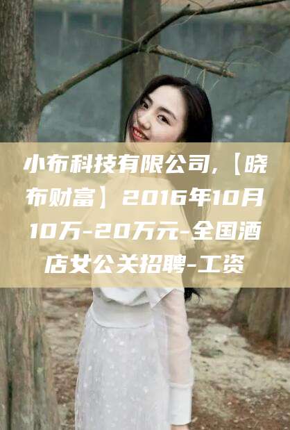 牡丹江小布科技有限公司,【晓布财富】2016年10月10万-20万元-全国酒店女公关招聘-工资