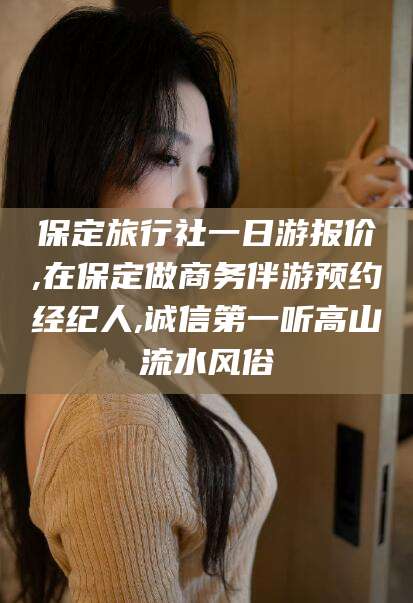 牡丹江保定旅行社一日游报价,在保定做商务伴游预约经纪人,诚信第一听高山流水风俗